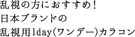 乱視の方におすすめ！ 日本ブランドの乱視用1day(ワンデー)カラコン