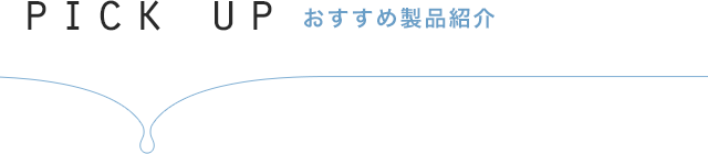 PICK UP おすすめ製品紹介