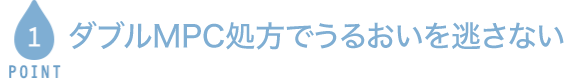 POINT1 ダブルMPC処方でうるおいを逃さない