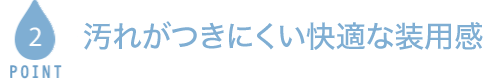 POINT2 汚れがつきにくい快適な装用感