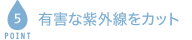 POINT5 有害な紫外線をカット