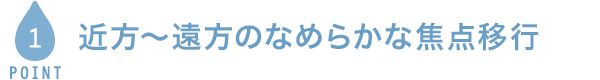 POINT1 近方〜遠方のなめらかな焦点移行