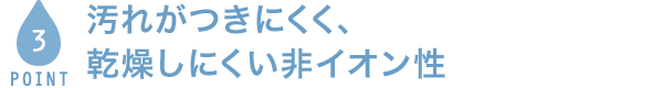 POINT3 汚れがつきにくく、乾燥しにくい非イオン性
